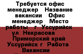 Требуется офис-менеджер › Название вакансии ­ Офис-менеджер › Место работы ­ г. Уссурийск, ул. Некрасова 254 - Приморский край, Уссурийск г. Работа » Вакансии   . Приморский край,Уссурийск г.